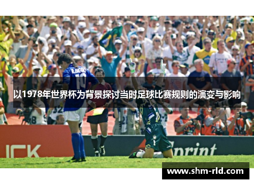 以1978年世界杯为背景探讨当时足球比赛规则的演变与影响