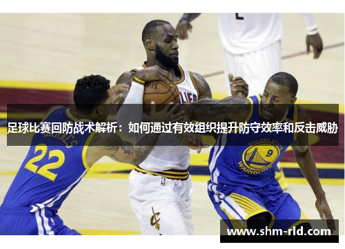 足球比赛回防战术解析：如何通过有效组织提升防守效率和反击威胁